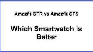 Amazfit GTR vs GTS Which Smartwatch Is Better