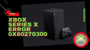 How To Fix Xbox Series X Error 0x80270300 Problem