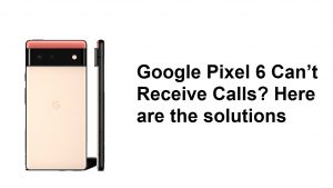 Google Pixel 6 Can’t Receive Calls? Here are the solutions